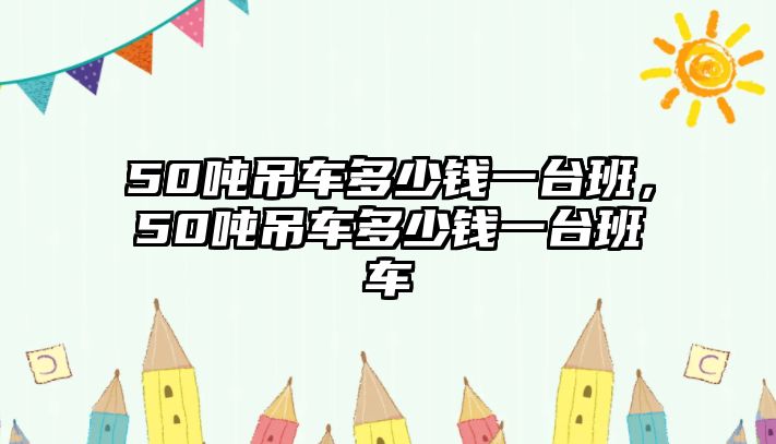 50噸吊車多少錢一臺(tái)班，50噸吊車多少錢一臺(tái)班車