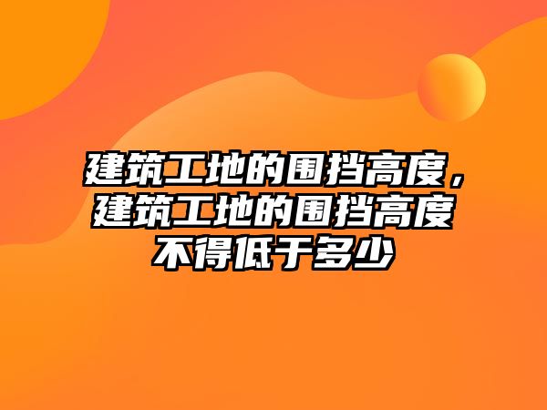 建筑工地的圍擋高度，建筑工地的圍擋高度不得低于多少