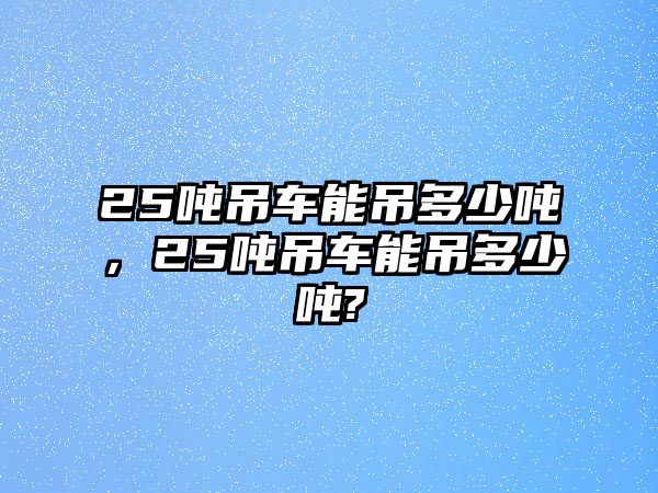 25噸吊車能吊多少噸，25噸吊車能吊多少噸?