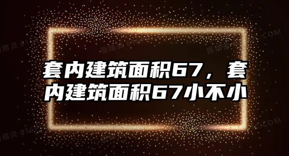 套內(nèi)建筑面積67，套內(nèi)建筑面積67小不小