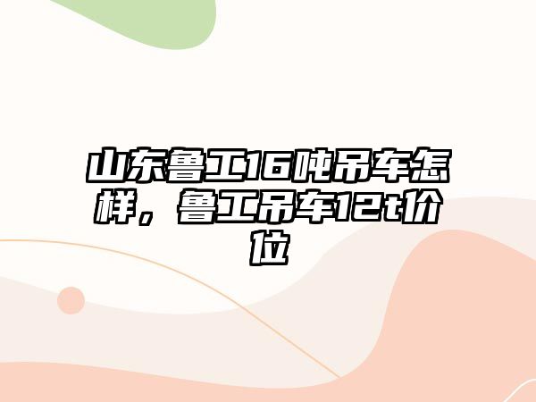 山東魯工16噸吊車怎樣，魯工吊車12t價(jià)位