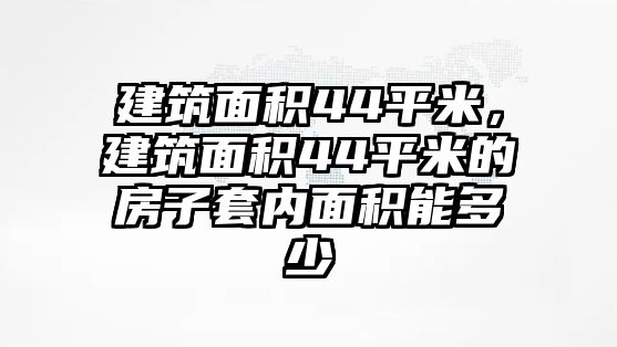 建筑面積44平米，建筑面積44平米的房子套內(nèi)面積能多少