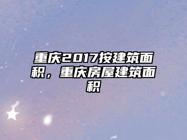 重慶2017按建筑面積，重慶房屋建筑面積