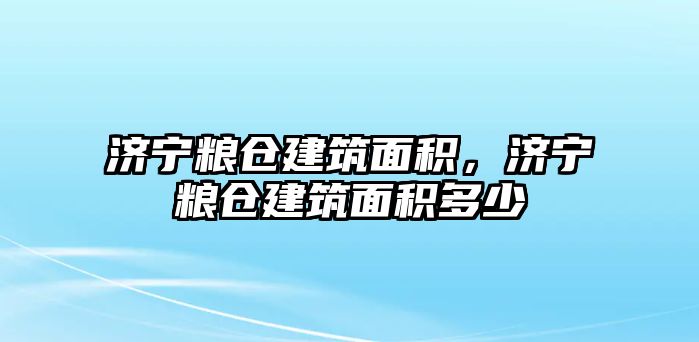 濟(jì)寧糧倉(cāng)建筑面積，濟(jì)寧糧倉(cāng)建筑面積多少