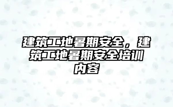 建筑工地暑期安全，建筑工地暑期安全培訓內(nèi)容