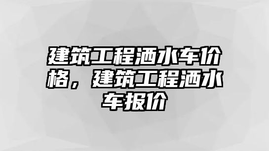 建筑工程灑水車價格，建筑工程灑水車報價