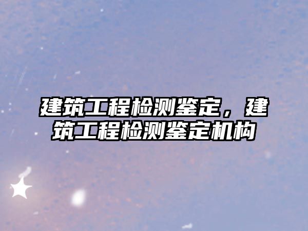 建筑工程檢測鑒定，建筑工程檢測鑒定機構(gòu)