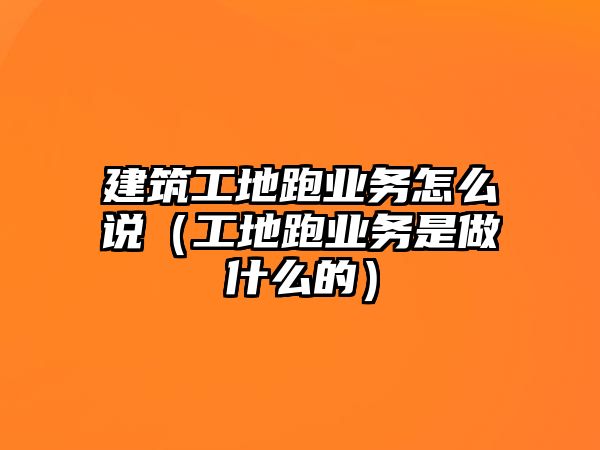 建筑工地跑業(yè)務(wù)怎么說(shuō)（工地跑業(yè)務(wù)是做什么的）