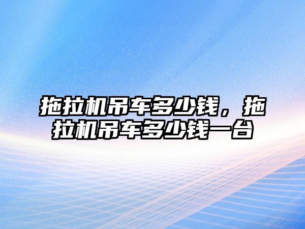 拖拉機吊車多少錢，拖拉機吊車多少錢一臺