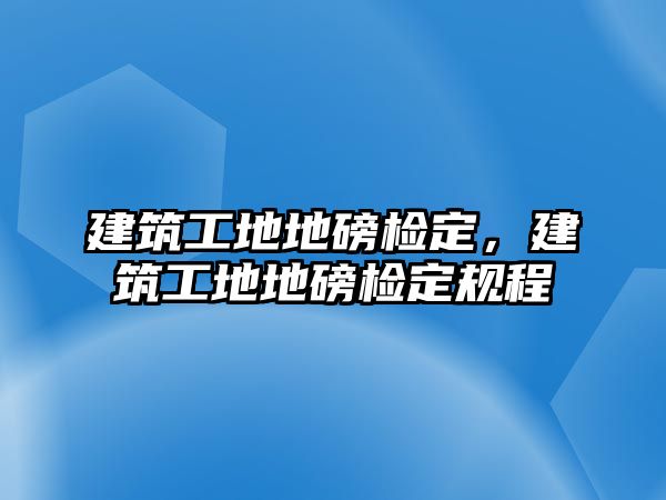 建筑工地地磅檢定，建筑工地地磅檢定規(guī)程