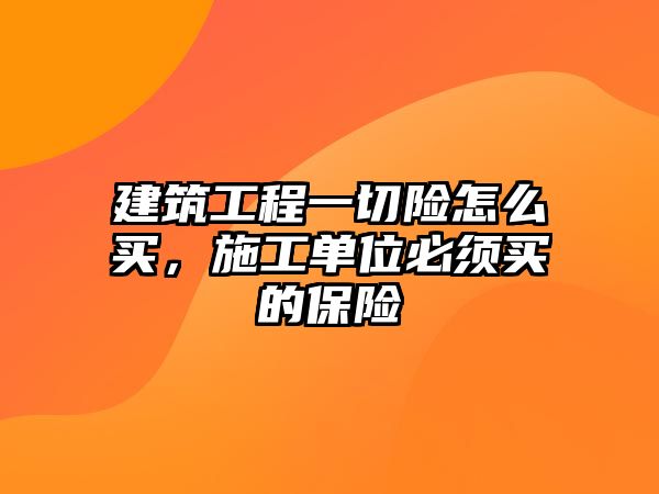 建筑工程一切險怎么買，施工單位必須買的保險