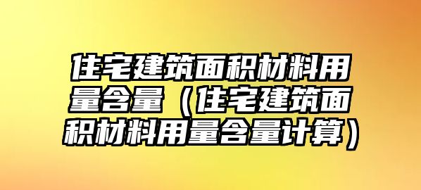 住宅建筑面積材料用量含量（住宅建筑面積材料用量含量計(jì)算）