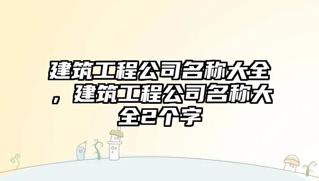 建筑工程公司名稱大全，建筑工程公司名稱大全2個字