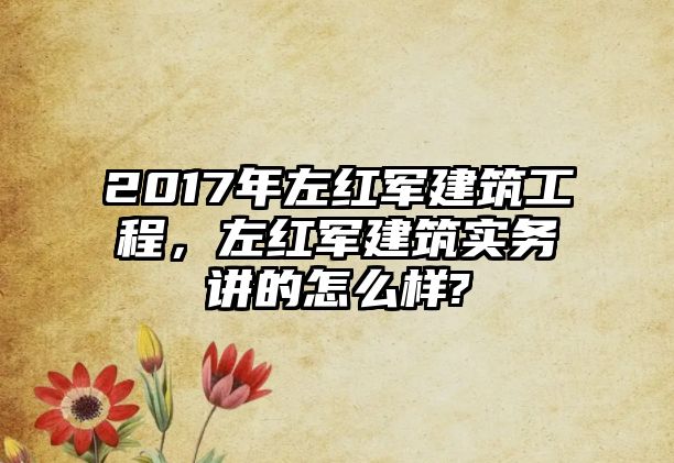 2017年左紅軍建筑工程，左紅軍建筑實(shí)務(wù)講的怎么樣?