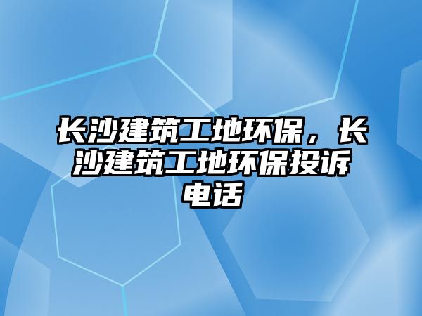 長(zhǎng)沙建筑工地環(huán)保，長(zhǎng)沙建筑工地環(huán)保投訴電話(huà)