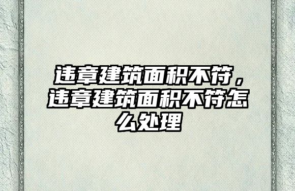 違章建筑面積不符，違章建筑面積不符怎么處理