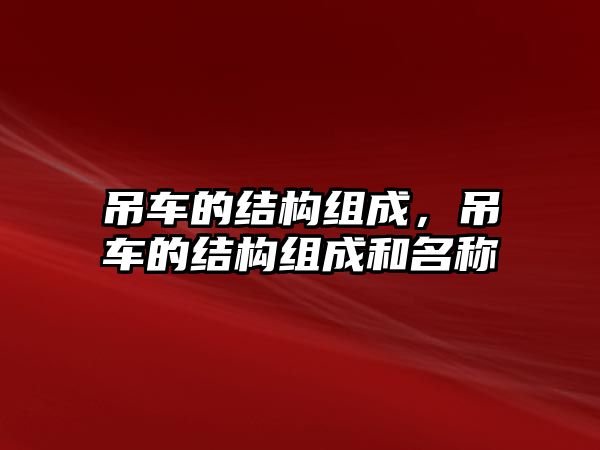 吊車的結(jié)構(gòu)組成，吊車的結(jié)構(gòu)組成和名稱