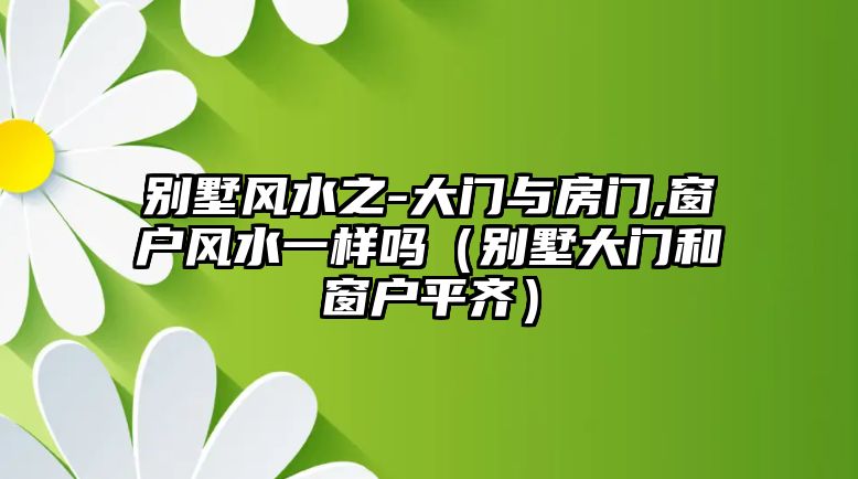 別墅風(fēng)水之-大門與房門,窗戶風(fēng)水一樣嗎（別墅大門和窗戶平齊）