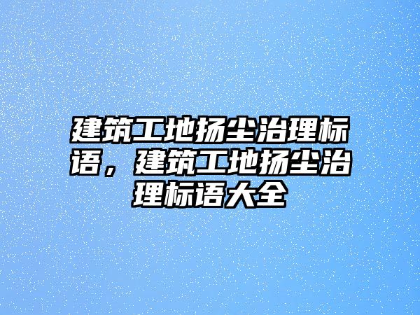 建筑工地?fù)P塵治理標(biāo)語，建筑工地?fù)P塵治理標(biāo)語大全