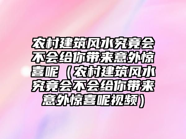 農(nóng)村建筑風(fēng)水究竟會不會給你帶來意外驚喜呢（農(nóng)村建筑風(fēng)水究竟會不會給你帶來意外驚喜呢視頻）