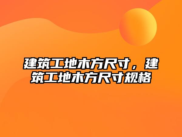 建筑工地木方尺寸，建筑工地木方尺寸規(guī)格