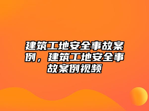 建筑工地安全事故案例，建筑工地安全事故案例視頻