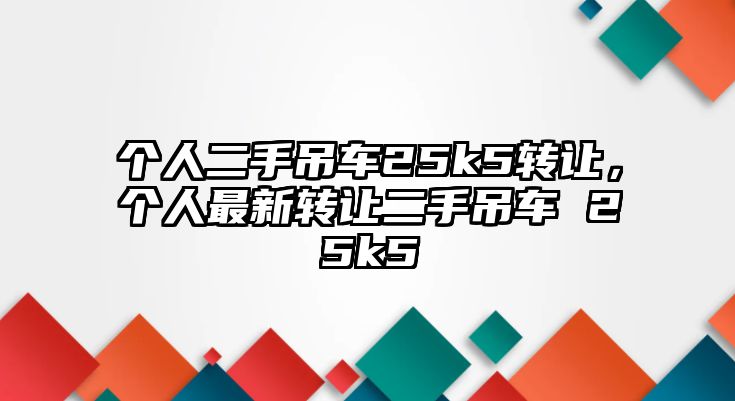 個(gè)人二手吊車25k5轉(zhuǎn)讓，個(gè)人最新轉(zhuǎn)讓二手吊車 25k5