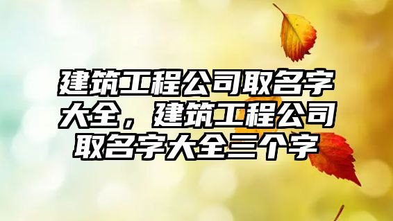 建筑工程公司取名字大全，建筑工程公司取名字大全三個(gè)字