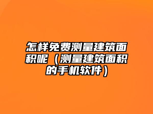 怎樣免費(fèi)測量建筑面積呢（測量建筑面積的手機(jī)軟件）