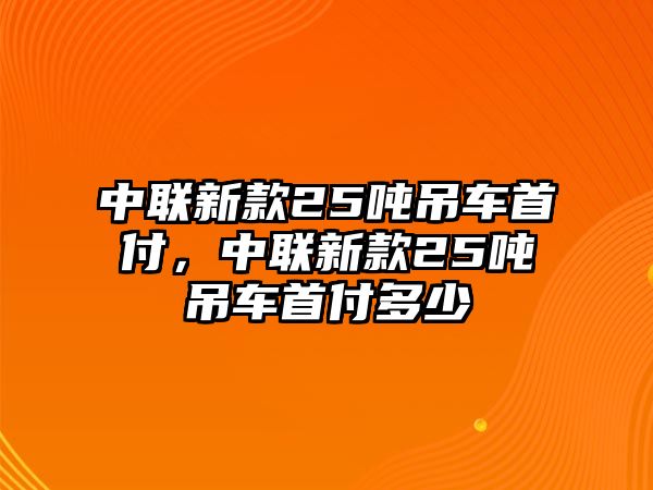 中聯(lián)新款25噸吊車首付，中聯(lián)新款25噸吊車首付多少