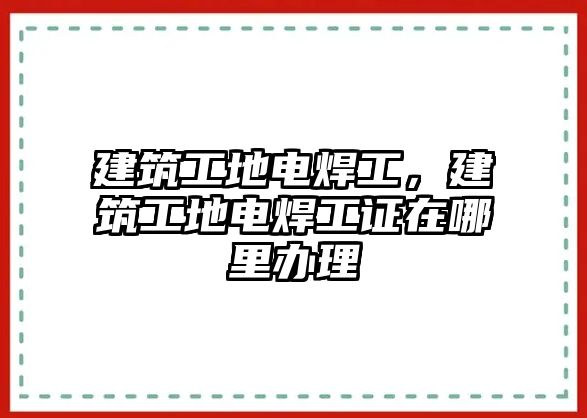 建筑工地電焊工，建筑工地電焊工證在哪里辦理