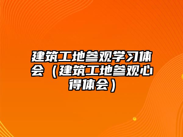 建筑工地參觀學習體會（建筑工地參觀心得體會）