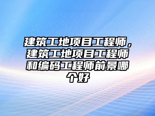 建筑工地項目工程師，建筑工地項目工程師和編碼工程師前景哪個好