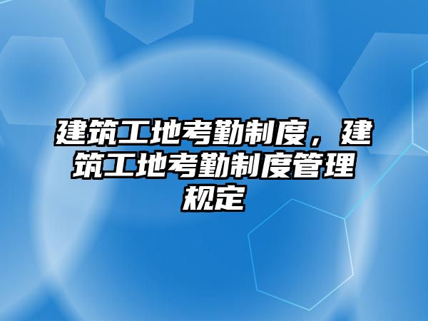 建筑工地考勤制度，建筑工地考勤制度管理規(guī)定