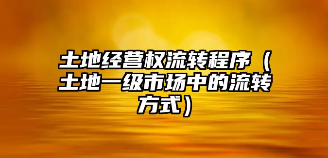 土地經(jīng)營(yíng)權(quán)流轉(zhuǎn)程序（土地一級(jí)市場(chǎng)中的流轉(zhuǎn)方式）