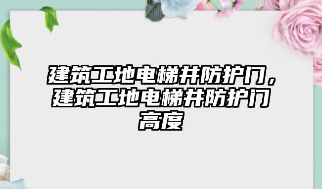 建筑工地電梯井防護門，建筑工地電梯井防護門高度