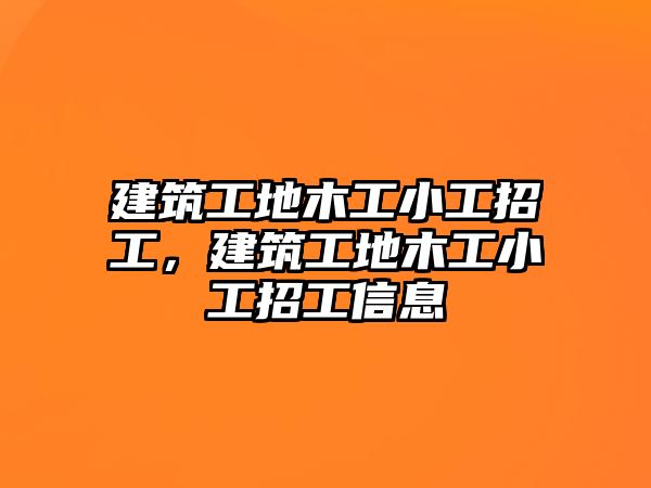 建筑工地木工小工招工，建筑工地木工小工招工信息