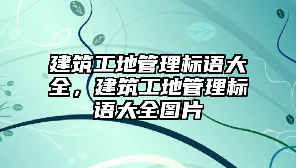 建筑工地管理標(biāo)語大全，建筑工地管理標(biāo)語大全圖片