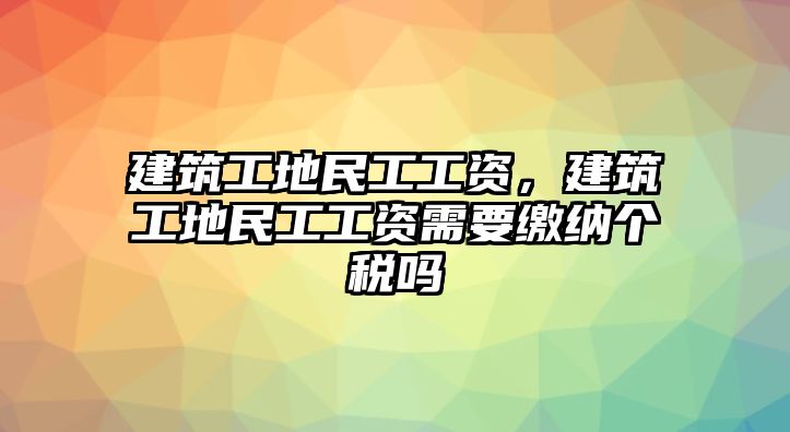 建筑工地民工工資，建筑工地民工工資需要繳納個(gè)稅嗎