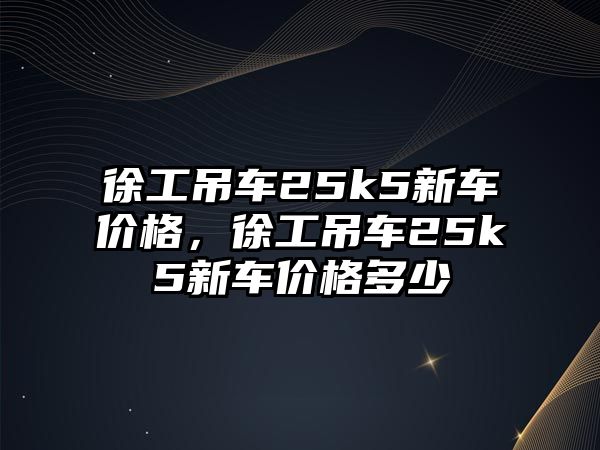 徐工吊車25k5新車價格，徐工吊車25k5新車價格多少