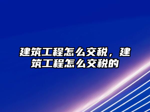 建筑工程怎么交稅，建筑工程怎么交稅的