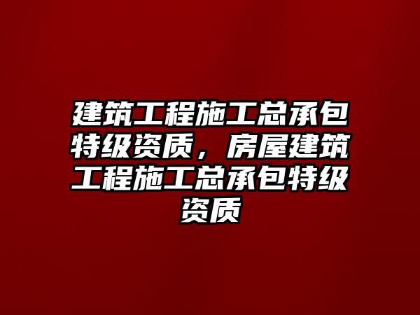 建筑工程施工總承包特級資質(zhì)，房屋建筑工程施工總承包特級資質(zhì)