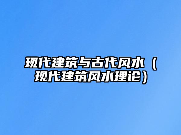 現(xiàn)代建筑與古代風(fēng)水（現(xiàn)代建筑風(fēng)水理論）