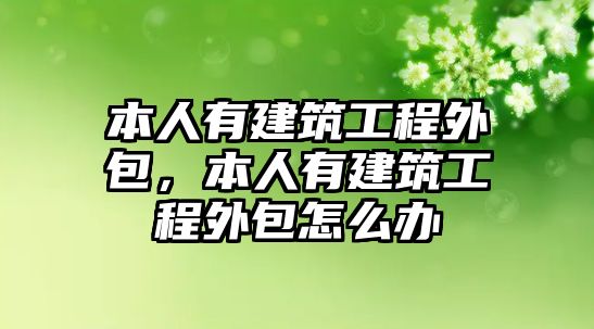 本人有建筑工程外包，本人有建筑工程外包怎么辦