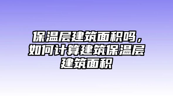 保溫層建筑面積嗎，如何計算建筑保溫層建筑面積