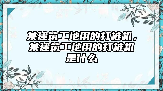 某建筑工地用的打樁機(jī)，某建筑工地用的打樁機(jī)是什么