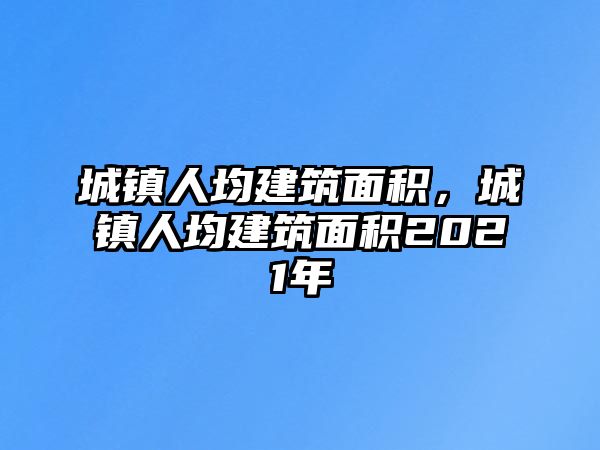 城鎮(zhèn)人均建筑面積，城鎮(zhèn)人均建筑面積2021年