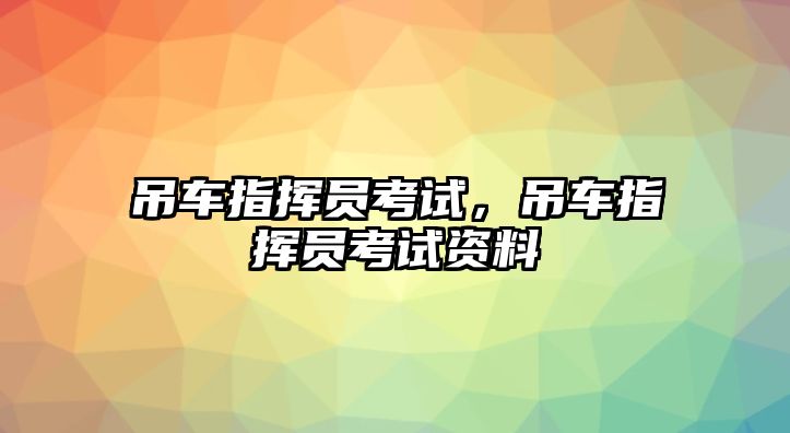 吊車指揮員考試，吊車指揮員考試資料