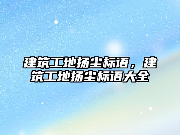 建筑工地揚塵標語，建筑工地揚塵標語大全