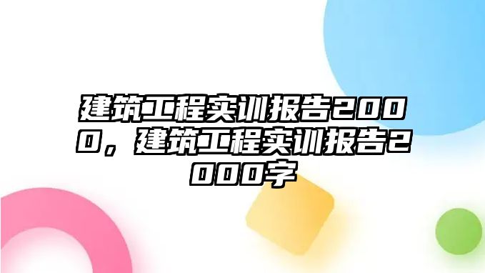 建筑工程實訓(xùn)報告2000，建筑工程實訓(xùn)報告2000字